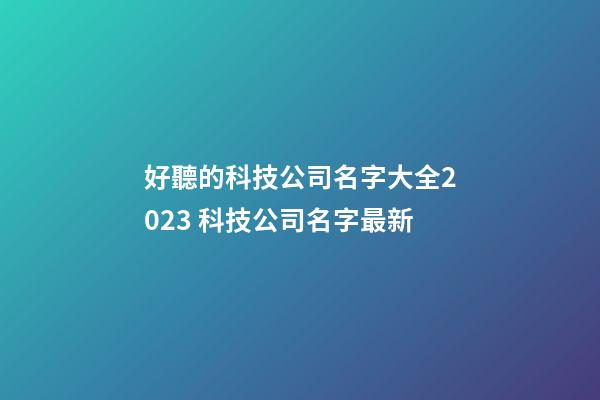 好聽的科技公司名字大全2023 科技公司名字最新-第1張-公司起名-玄機派